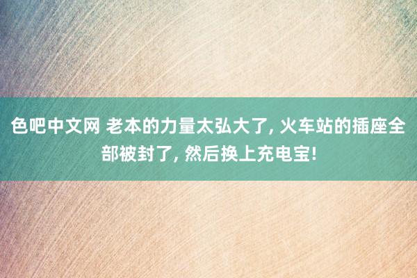 色吧中文网 老本的力量太弘大了， 火车站的插座全部被封了， 然后换上充电宝!