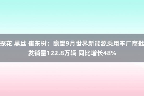 探花 黑丝 崔东树：瞻望9月世界新能源乘用车厂商批发销量122.8万辆 同比增长48%