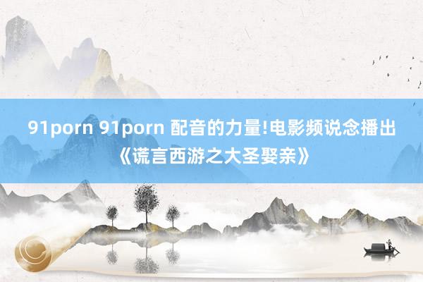 91porn 91porn 配音的力量!电影频说念播出《谎言西游之大圣娶亲》