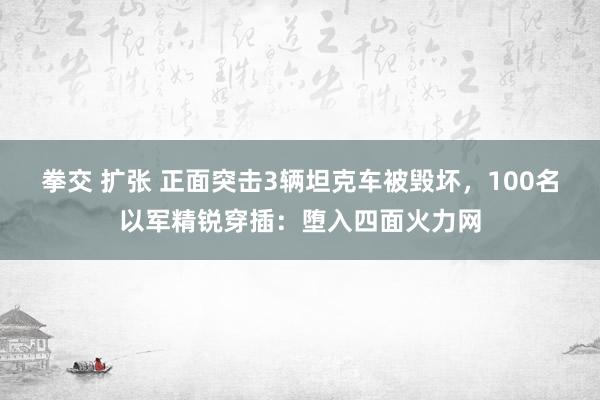 拳交 扩张 正面突击3辆坦克车被毁坏，100名以军精锐穿插：堕入四面火力网