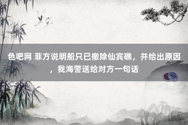 色吧网 菲方说明船只已撤除仙宾礁，并给出原因，我海警送给对方一句话