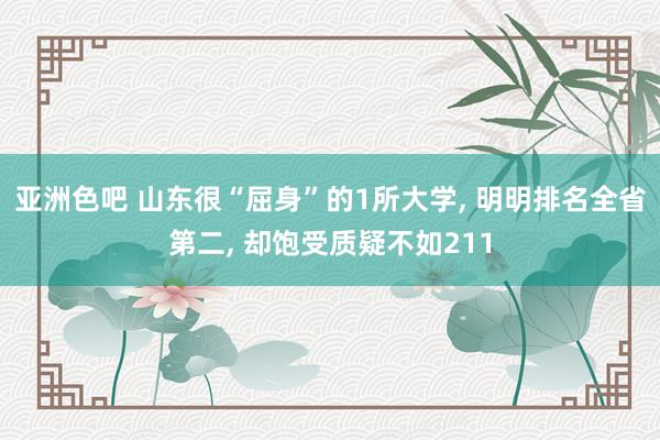 亚洲色吧 山东很“屈身”的1所大学， 明明排名全省第二， 却饱受质疑不如211