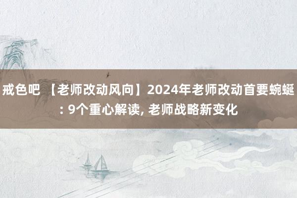 戒色吧 【老师改动风向】2024年老师改动首要蜿蜒: 9个重心解读， 老师战略新变化