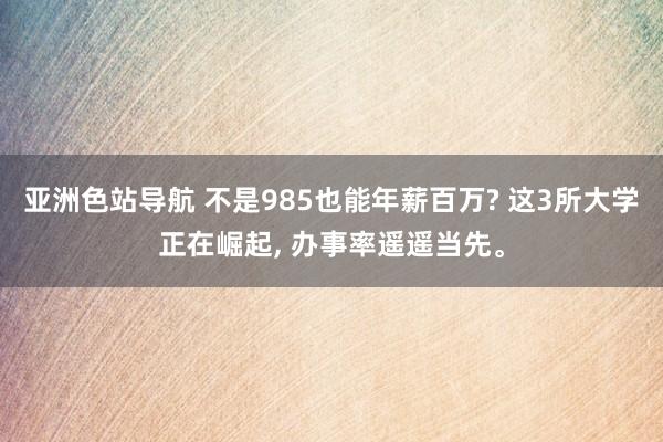 亚洲色站导航 不是985也能年薪百万? 这3所大学正在崛起， 办事率遥遥当先。