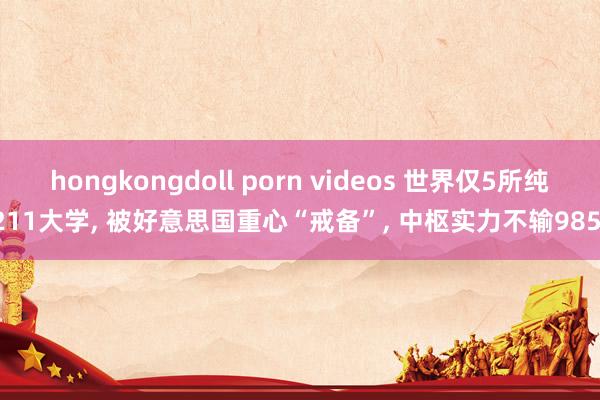 hongkongdoll porn videos 世界仅5所纯211大学， 被好意思国重心“戒备”， 中枢实力不输985!