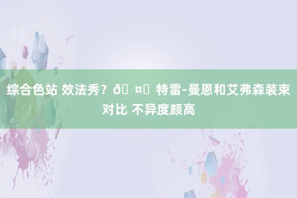 综合色站 效法秀？🤔特雷-曼恩和艾弗森装束对比 不异度颇高