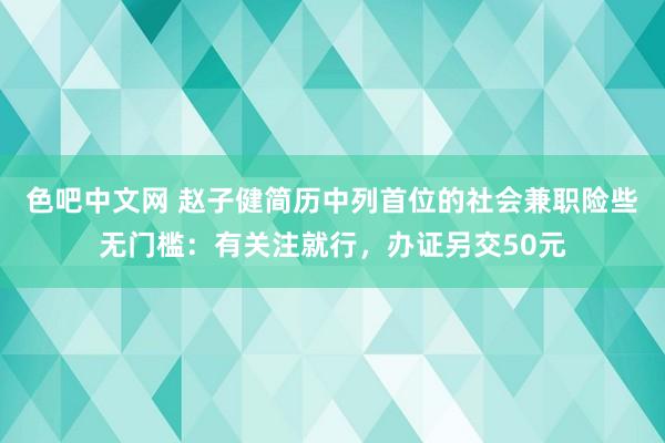 色吧中文网 赵子健简历中列首位的社会兼职险些无门槛：有关注就行，办证另交50元