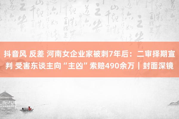 抖音风 反差 河南女企业家被刺7年后：二审择期宣判 受害东谈主向“主凶”索赔490余万｜封面深镜