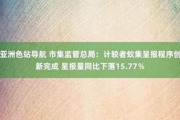 亚洲色站导航 市集监管总局：计较者蚁集呈报程序创新完成 呈报量同比下落15.77％