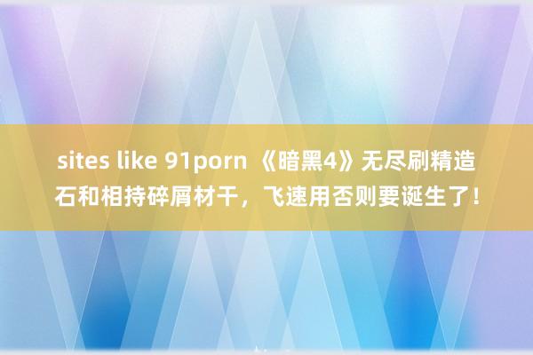 sites like 91porn 《暗黑4》无尽刷精造石和相持碎屑材干，飞速用否则要诞生了！