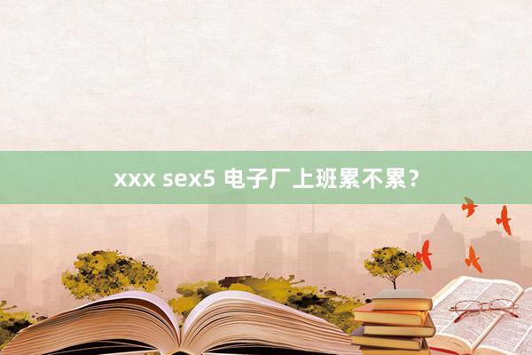 xxx sex5 电子厂上班累不累？