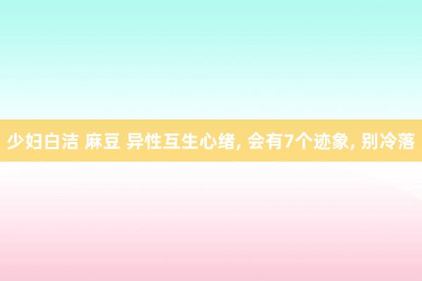 少妇白洁 麻豆 异性互生心绪， 会有7个迹象， 别冷落