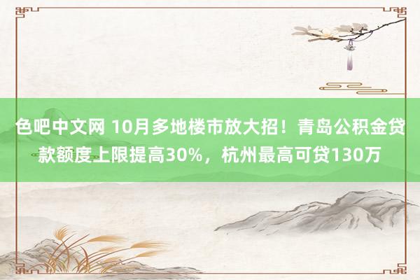 色吧中文网 10月多地楼市放大招！青岛公积金贷款额度上限提高30%，杭州最高可贷130万