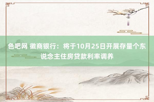 色吧网 徽商银行：将于10月25日开展存量个东说念主住房贷款利率调养