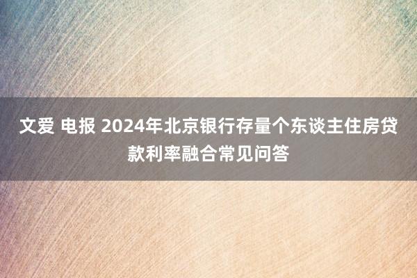 文爱 电报 2024年北京银行存量个东谈主住房贷款利率融合常见问答