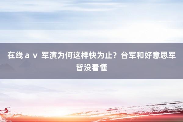 在线ａｖ 军演为何这样快为止？台军和好意思军皆没看懂