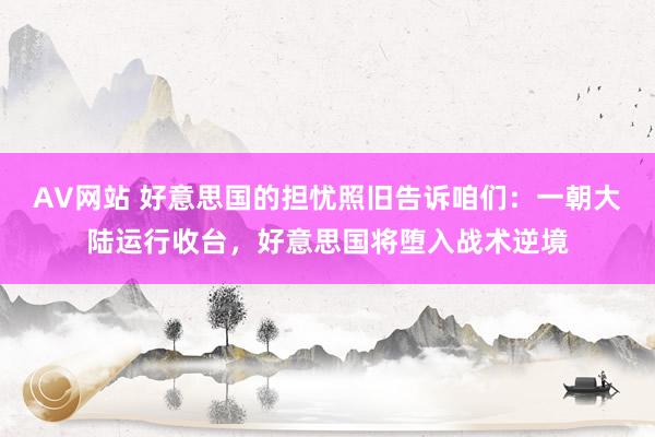 AV网站 好意思国的担忧照旧告诉咱们：一朝大陆运行收台，好意思国将堕入战术逆境