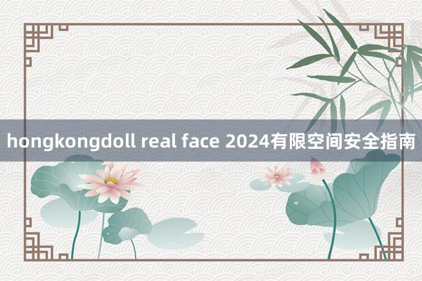 hongkongdoll real face 2024有限空间安全指南