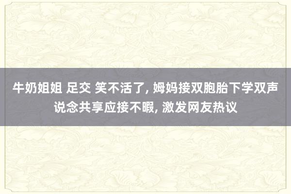 牛奶姐姐 足交 笑不活了， 姆妈接双胞胎下学双声说念共享应接不暇， 激发网友热议