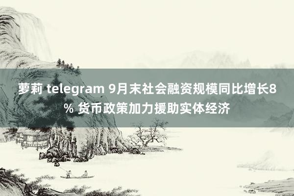 萝莉 telegram 9月末社会融资规模同比增长8% 货币政策加力援助实体经济