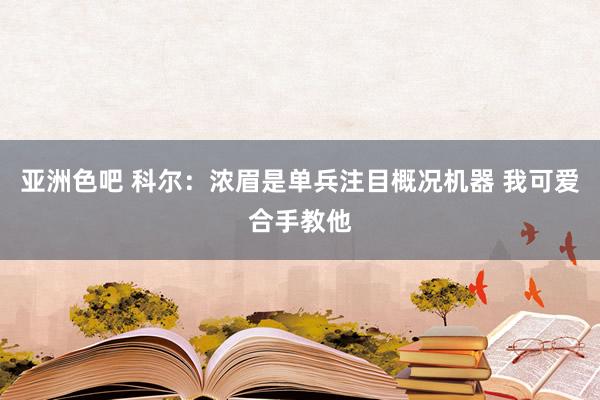 亚洲色吧 科尔：浓眉是单兵注目概况机器 我可爱合手教他