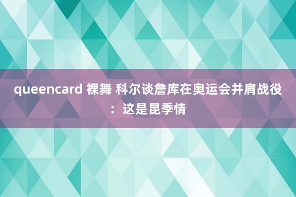 queencard 裸舞 科尔谈詹库在奥运会并肩战役：这是昆季情