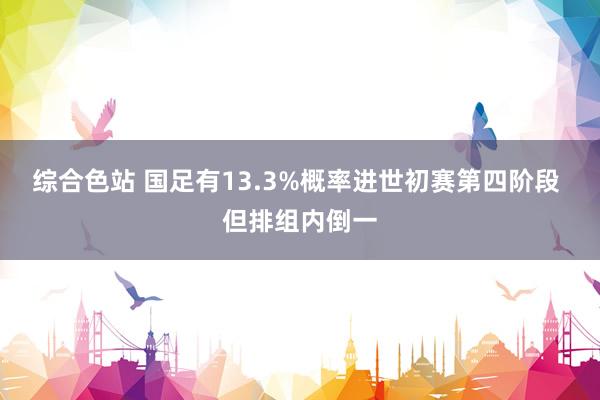 综合色站 国足有13.3%概率进世初赛第四阶段 但排组内倒一