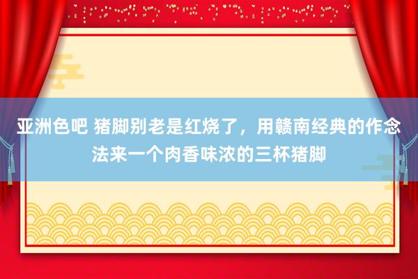 亚洲色吧 猪脚别老是红烧了，用赣南经典的作念法来一个肉香味浓的三杯猪脚