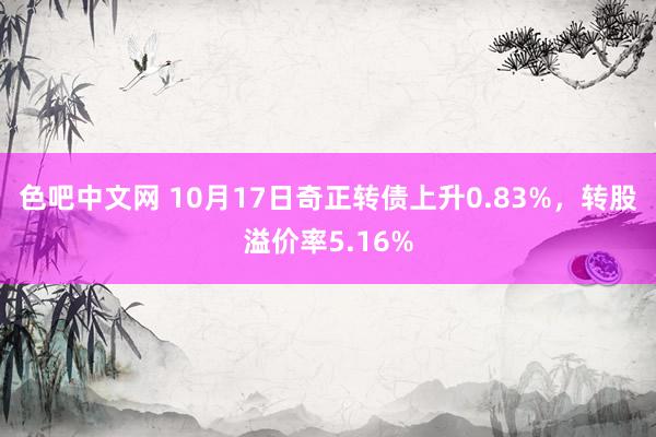 色吧中文网 10月17日奇正转债上升0.83%，转股溢价率5.16%