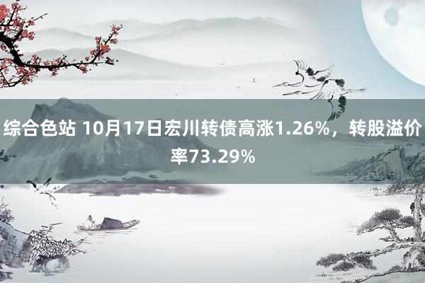 综合色站 10月17日宏川转债高涨1.26%，转股溢价率73.29%