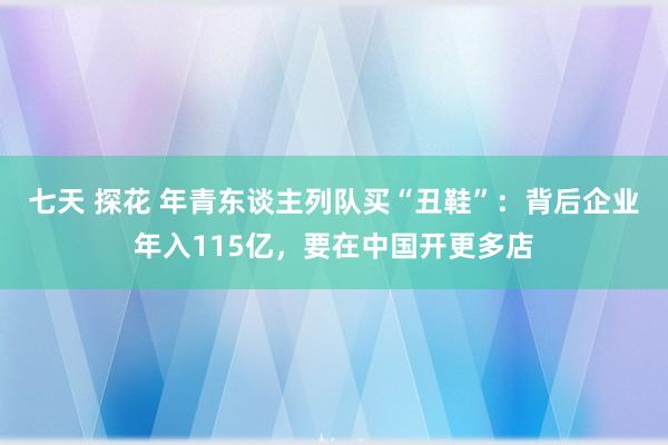 七天 探花 年青东谈主列队买“丑鞋”：背后企业年入115亿，要在中国开更多店