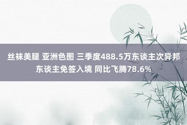 丝袜美腿 亚洲色图 三季度488.5万东谈主次异邦东谈主免签入境 同比飞腾78.6%