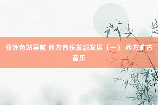 亚洲色站导航 西方音乐发源发展（一） 西方旷古音乐