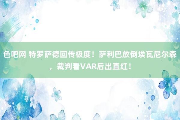 色吧网 特罗萨德回传极度！萨利巴放倒埃瓦尼尔森，裁判看VAR后出直红！