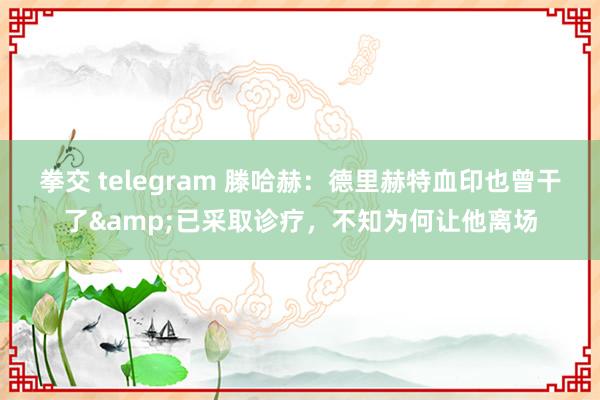 拳交 telegram 滕哈赫：德里赫特血印也曾干了&已采取诊疗，不知为何让他离场