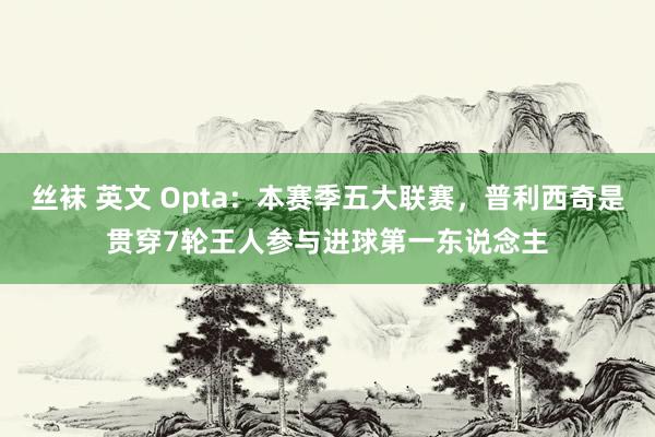 丝袜 英文 Opta：本赛季五大联赛，普利西奇是贯穿7轮王人参与进球第一东说念主