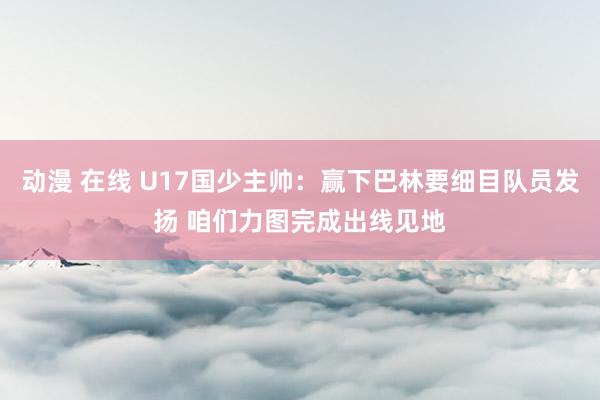 动漫 在线 U17国少主帅：赢下巴林要细目队员发扬 咱们力图完成出线见地