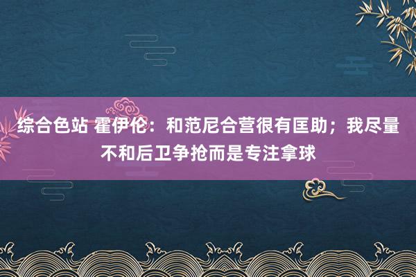 综合色站 霍伊伦：和范尼合营很有匡助；我尽量不和后卫争抢而是专注拿球