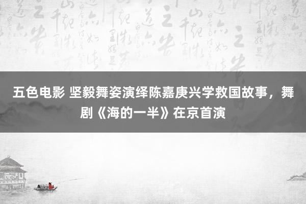 五色电影 坚毅舞姿演绎陈嘉庚兴学救国故事，舞剧《海的一半》在京首演