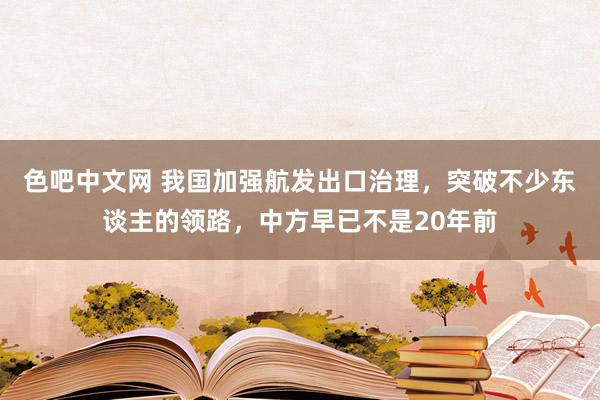 色吧中文网 我国加强航发出口治理，突破不少东谈主的领路，中方早已不是20年前