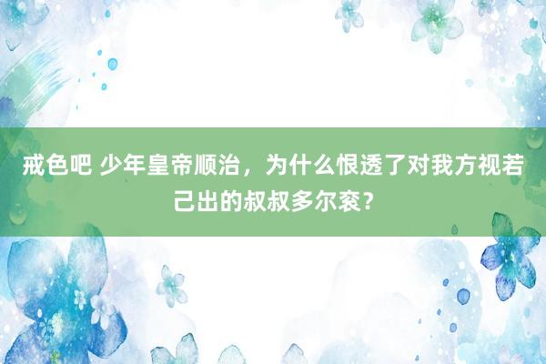 戒色吧 少年皇帝顺治，为什么恨透了对我方视若己出的叔叔多尔衮？