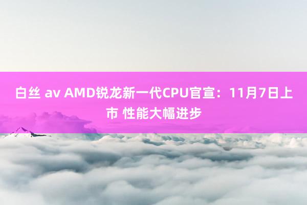 白丝 av AMD锐龙新一代CPU官宣：11月7日上市 性能大幅进步