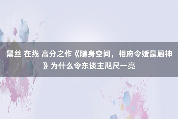 黑丝 在线 高分之作《随身空间，相府令嫒是厨神》为什么令东谈主咫尺一亮