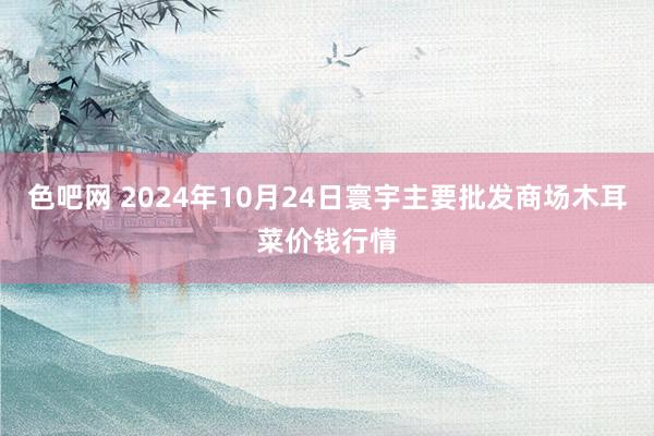 色吧网 2024年10月24日寰宇主要批发商场木耳菜价钱行情