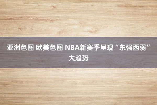 亚洲色图 欧美色图 NBA新赛季呈现“东强西弱”大趋势