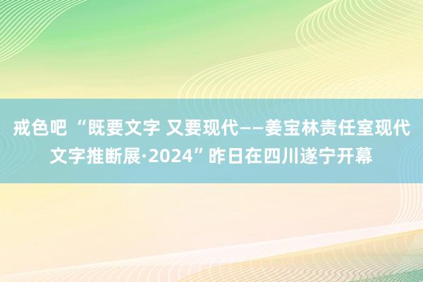 戒色吧 “既要文字 又要现代——姜宝林责任室现代文字推断展·2024”昨日在四川遂宁开幕