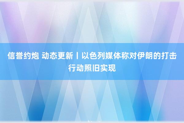 信誉约炮 动态更新丨以色列媒体称对伊朗的打击行动照旧实现