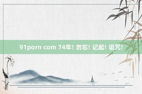 91porn com 74年! 勿忘! 记起! 诅咒!