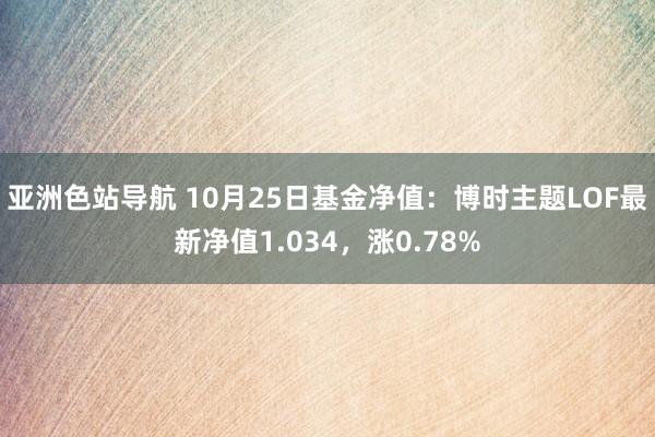 亚洲色站导航 10月25日基金净值：博时主题LOF最新净值1.034，涨0.78%