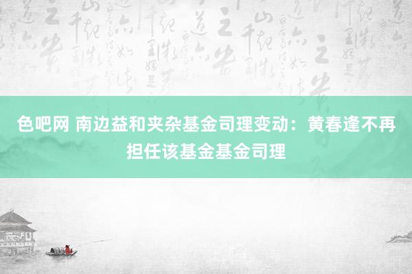 色吧网 南边益和夹杂基金司理变动：黄春逢不再担任该基金基金司理